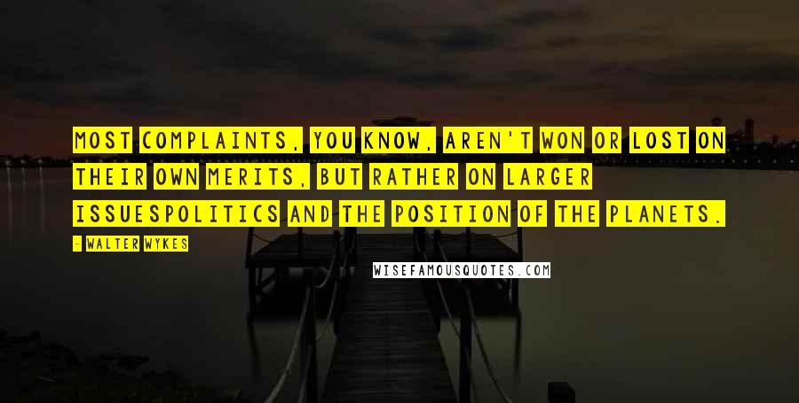 Walter Wykes Quotes: Most complaints, you know, aren't won or lost on their own merits, but rather on larger issuespolitics and the position of the planets.