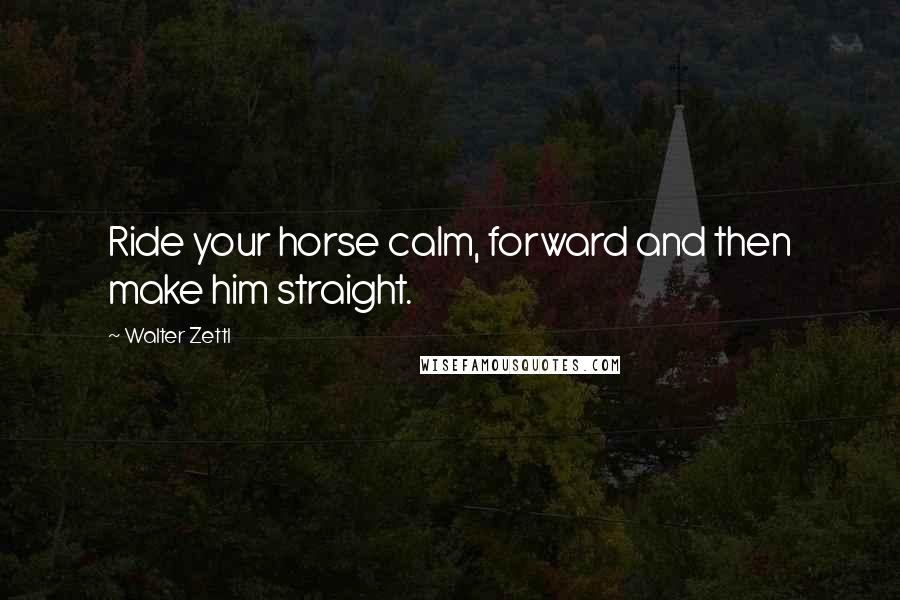 Walter Zettl Quotes: Ride your horse calm, forward and then make him straight.