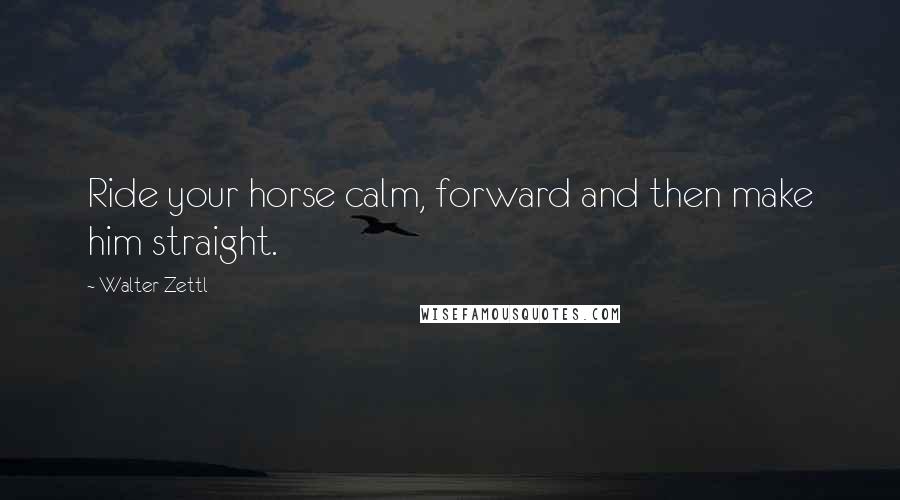 Walter Zettl Quotes: Ride your horse calm, forward and then make him straight.