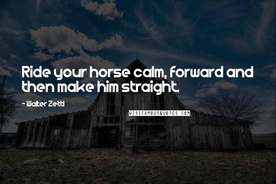 Walter Zettl Quotes: Ride your horse calm, forward and then make him straight.