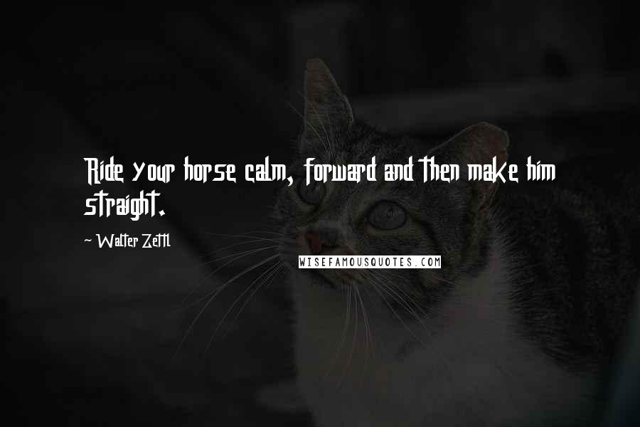 Walter Zettl Quotes: Ride your horse calm, forward and then make him straight.