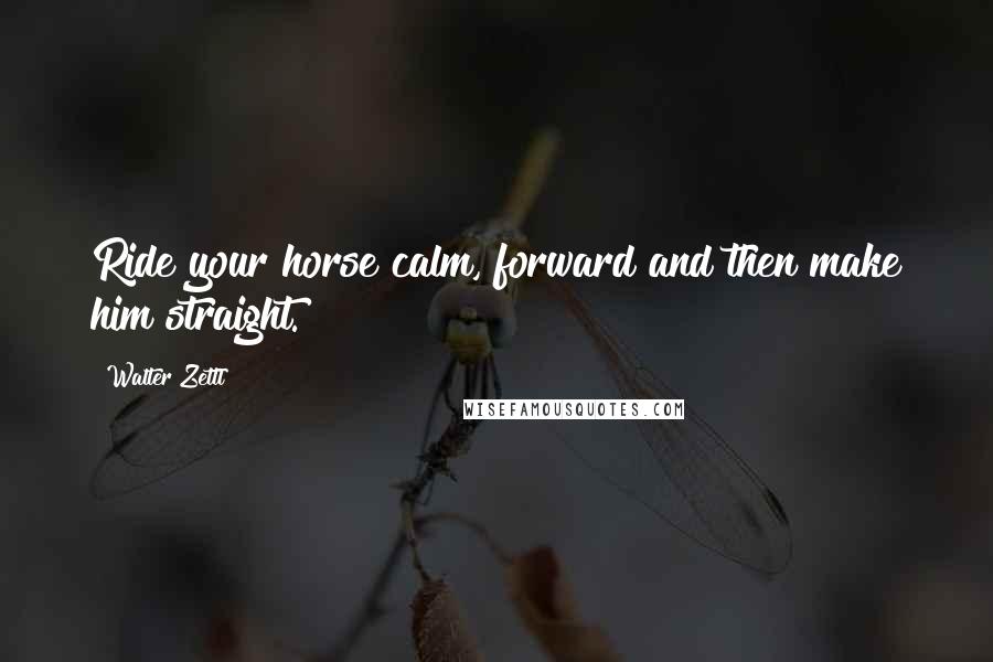 Walter Zettl Quotes: Ride your horse calm, forward and then make him straight.