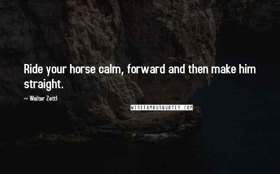 Walter Zettl Quotes: Ride your horse calm, forward and then make him straight.