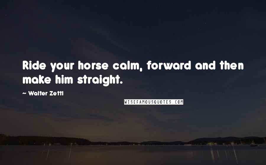 Walter Zettl Quotes: Ride your horse calm, forward and then make him straight.