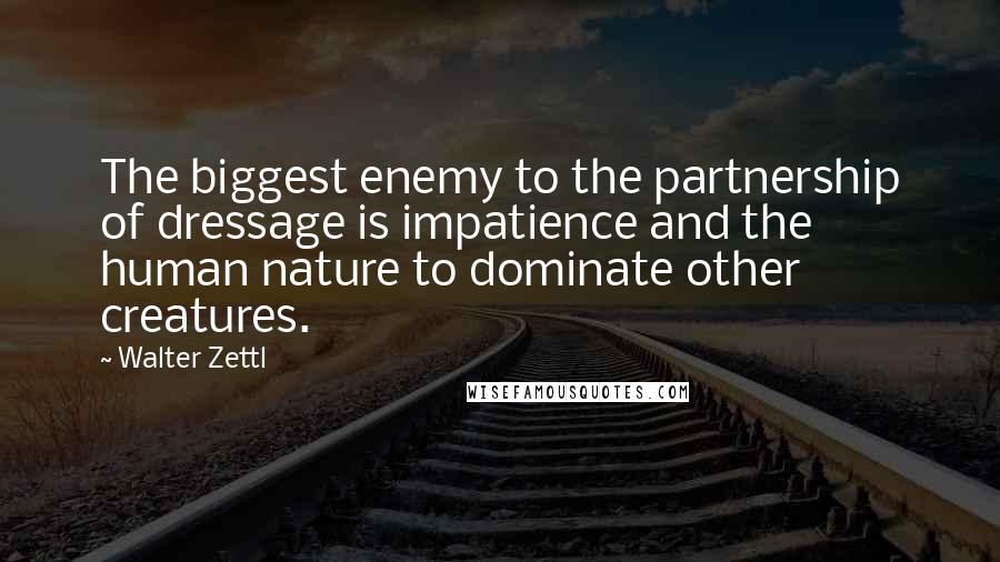 Walter Zettl Quotes: The biggest enemy to the partnership of dressage is impatience and the human nature to dominate other creatures.