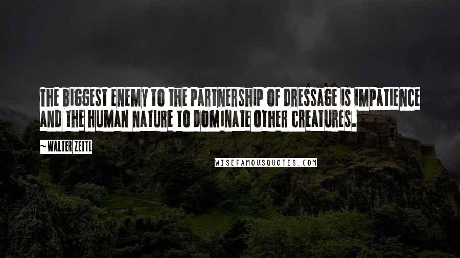 Walter Zettl Quotes: The biggest enemy to the partnership of dressage is impatience and the human nature to dominate other creatures.