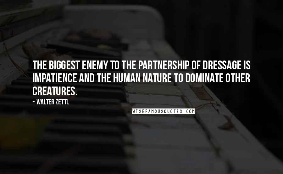 Walter Zettl Quotes: The biggest enemy to the partnership of dressage is impatience and the human nature to dominate other creatures.