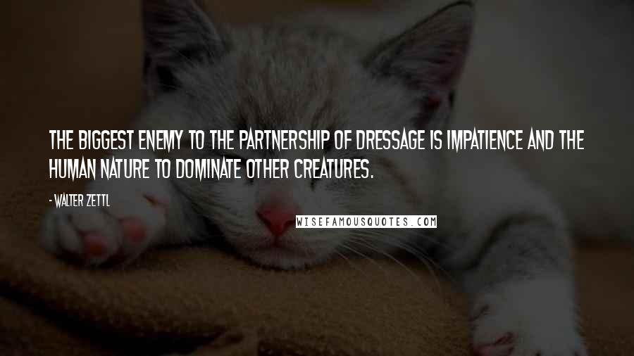 Walter Zettl Quotes: The biggest enemy to the partnership of dressage is impatience and the human nature to dominate other creatures.