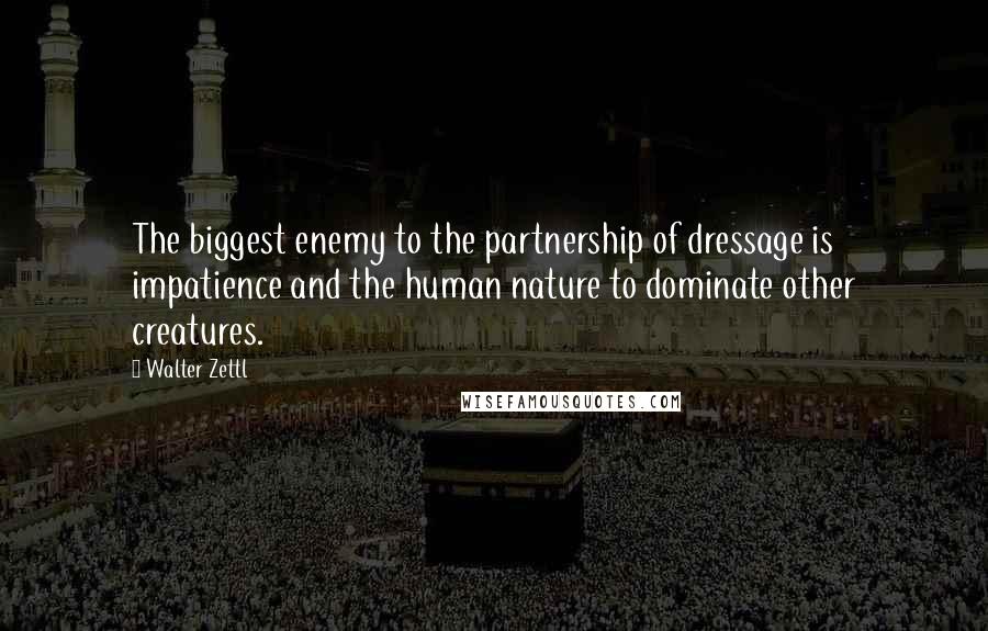 Walter Zettl Quotes: The biggest enemy to the partnership of dressage is impatience and the human nature to dominate other creatures.