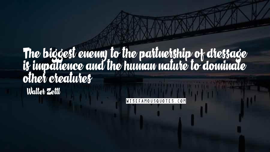 Walter Zettl Quotes: The biggest enemy to the partnership of dressage is impatience and the human nature to dominate other creatures.