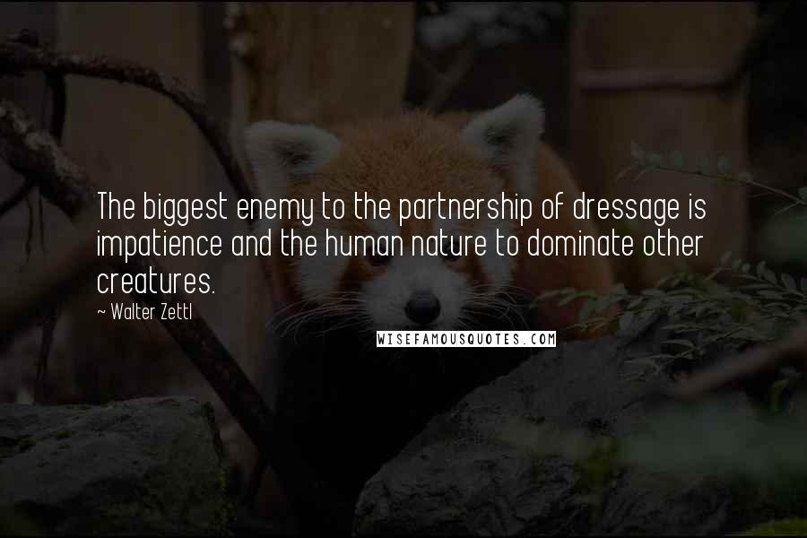Walter Zettl Quotes: The biggest enemy to the partnership of dressage is impatience and the human nature to dominate other creatures.