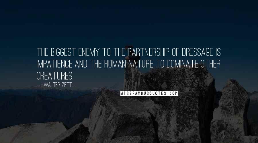 Walter Zettl Quotes: The biggest enemy to the partnership of dressage is impatience and the human nature to dominate other creatures.