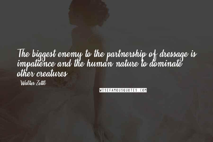 Walter Zettl Quotes: The biggest enemy to the partnership of dressage is impatience and the human nature to dominate other creatures.
