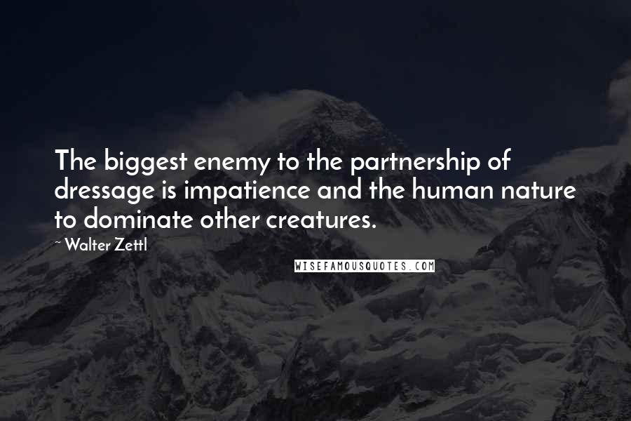 Walter Zettl Quotes: The biggest enemy to the partnership of dressage is impatience and the human nature to dominate other creatures.