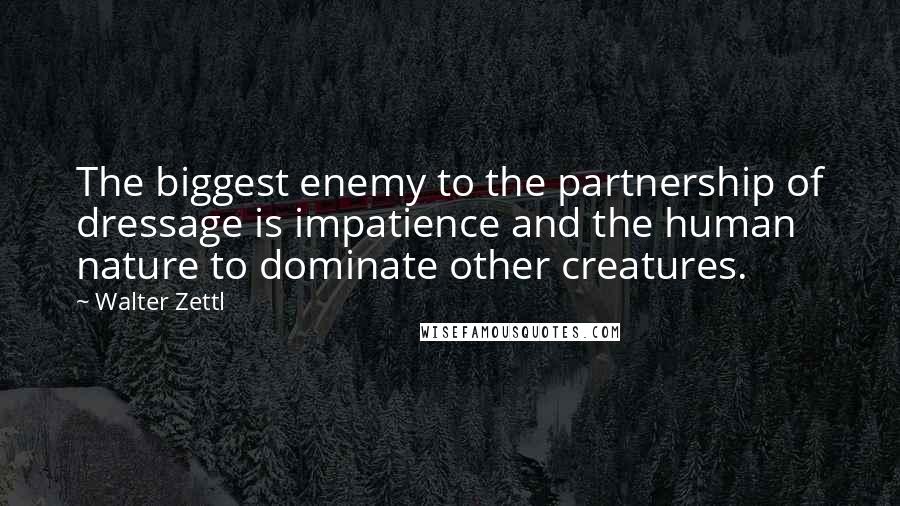 Walter Zettl Quotes: The biggest enemy to the partnership of dressage is impatience and the human nature to dominate other creatures.