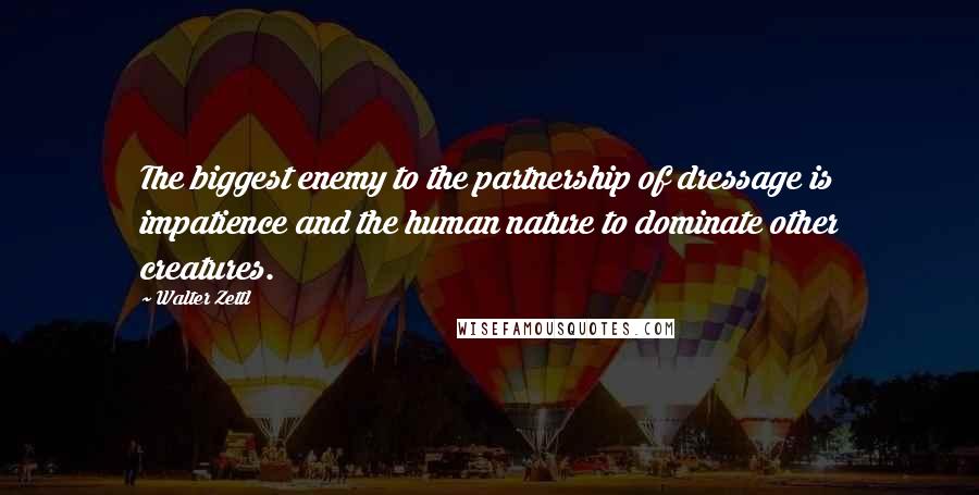 Walter Zettl Quotes: The biggest enemy to the partnership of dressage is impatience and the human nature to dominate other creatures.