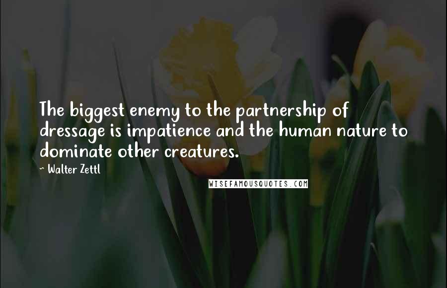 Walter Zettl Quotes: The biggest enemy to the partnership of dressage is impatience and the human nature to dominate other creatures.