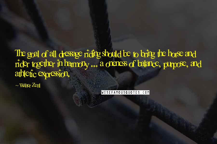Walter Zettl Quotes: The goal of all dressage riding should be to bring the horse and rider together in harmony ... a oneness of balance, purpose, and athletic expression.