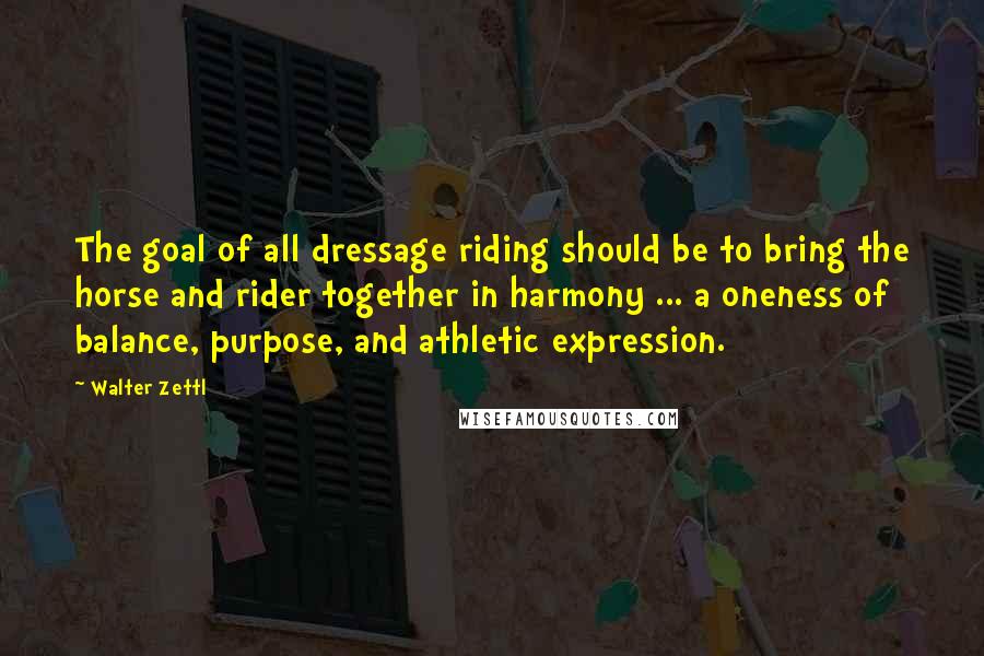 Walter Zettl Quotes: The goal of all dressage riding should be to bring the horse and rider together in harmony ... a oneness of balance, purpose, and athletic expression.
