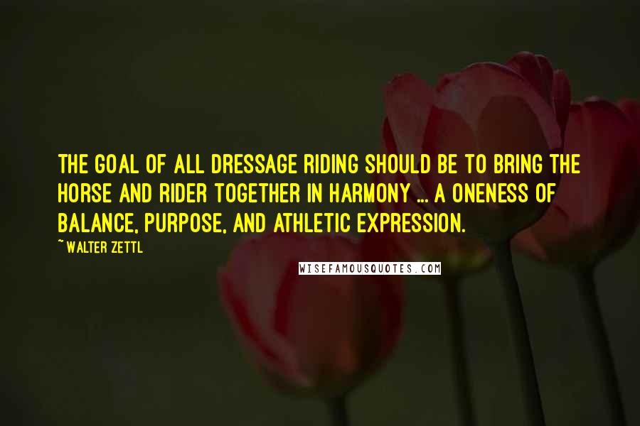 Walter Zettl Quotes: The goal of all dressage riding should be to bring the horse and rider together in harmony ... a oneness of balance, purpose, and athletic expression.
