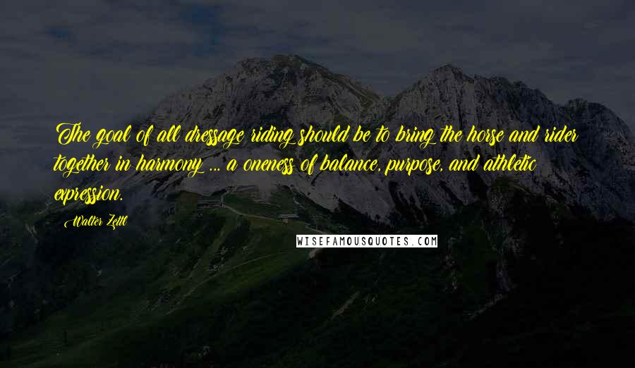Walter Zettl Quotes: The goal of all dressage riding should be to bring the horse and rider together in harmony ... a oneness of balance, purpose, and athletic expression.