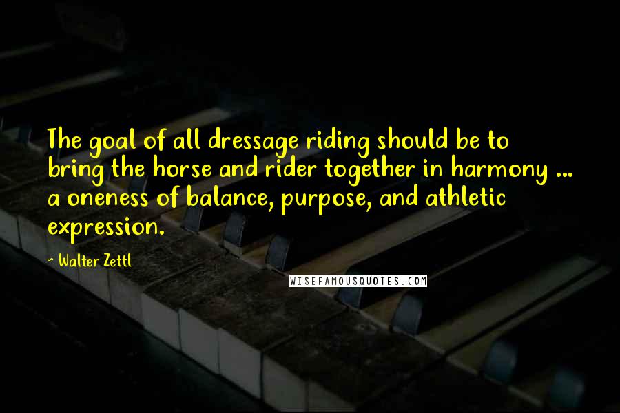 Walter Zettl Quotes: The goal of all dressage riding should be to bring the horse and rider together in harmony ... a oneness of balance, purpose, and athletic expression.