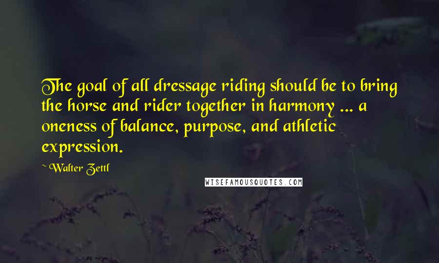 Walter Zettl Quotes: The goal of all dressage riding should be to bring the horse and rider together in harmony ... a oneness of balance, purpose, and athletic expression.