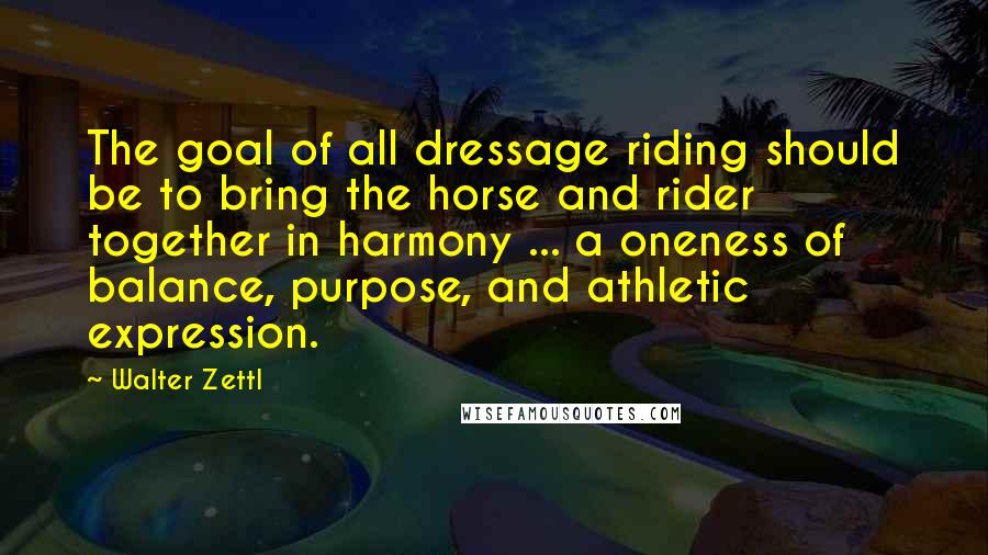 Walter Zettl Quotes: The goal of all dressage riding should be to bring the horse and rider together in harmony ... a oneness of balance, purpose, and athletic expression.