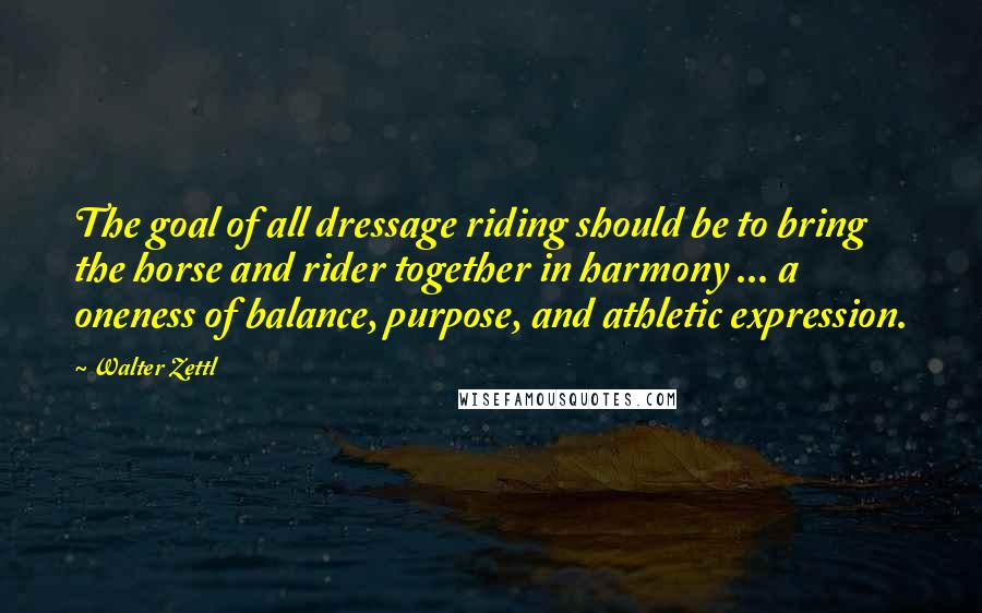 Walter Zettl Quotes: The goal of all dressage riding should be to bring the horse and rider together in harmony ... a oneness of balance, purpose, and athletic expression.