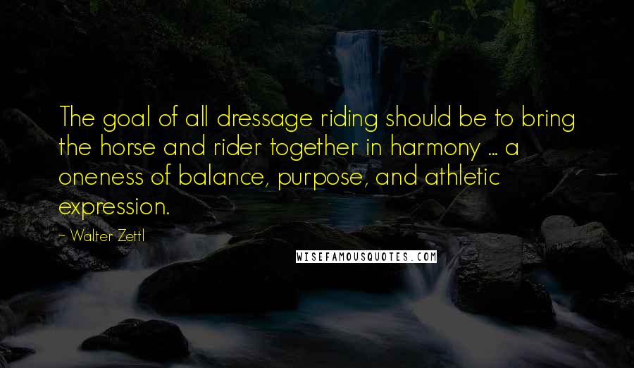 Walter Zettl Quotes: The goal of all dressage riding should be to bring the horse and rider together in harmony ... a oneness of balance, purpose, and athletic expression.
