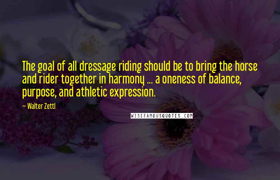 Walter Zettl Quotes: The goal of all dressage riding should be to bring the horse and rider together in harmony ... a oneness of balance, purpose, and athletic expression.