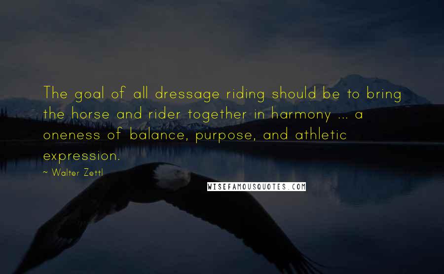 Walter Zettl Quotes: The goal of all dressage riding should be to bring the horse and rider together in harmony ... a oneness of balance, purpose, and athletic expression.