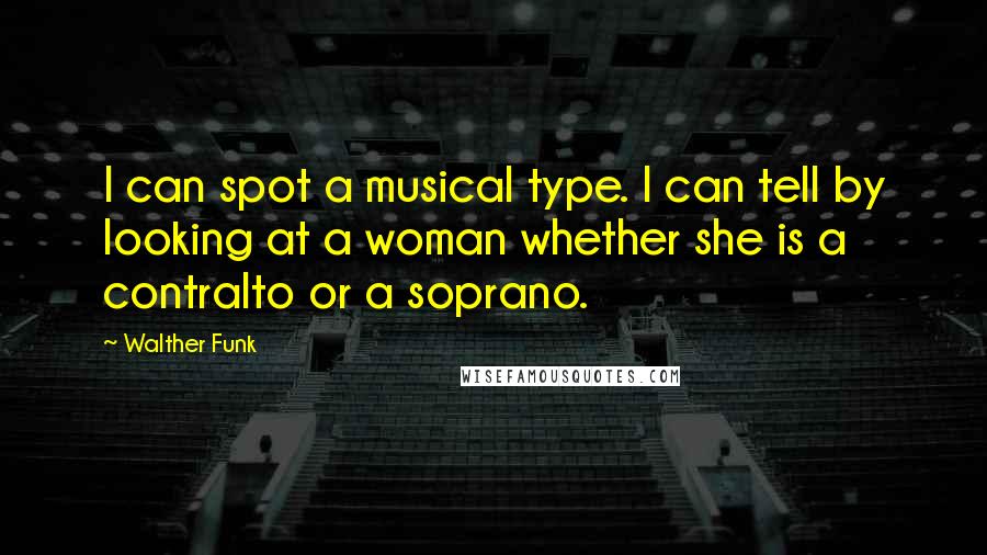 Walther Funk Quotes: I can spot a musical type. I can tell by looking at a woman whether she is a contralto or a soprano.