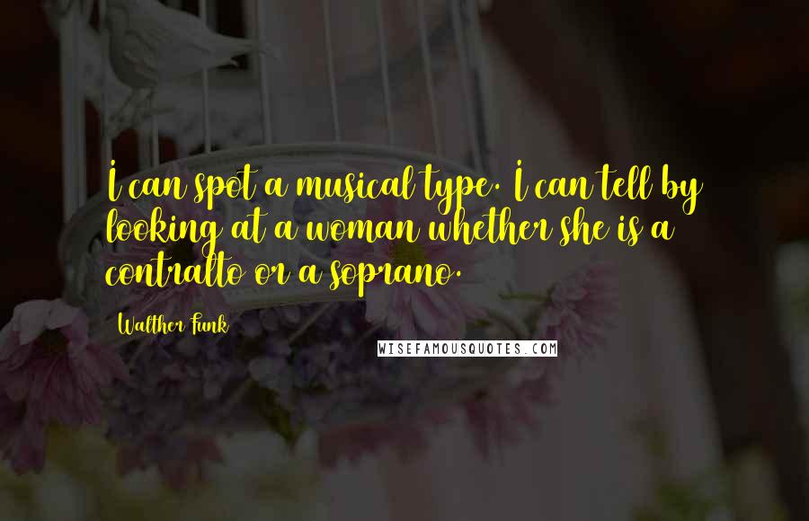 Walther Funk Quotes: I can spot a musical type. I can tell by looking at a woman whether she is a contralto or a soprano.