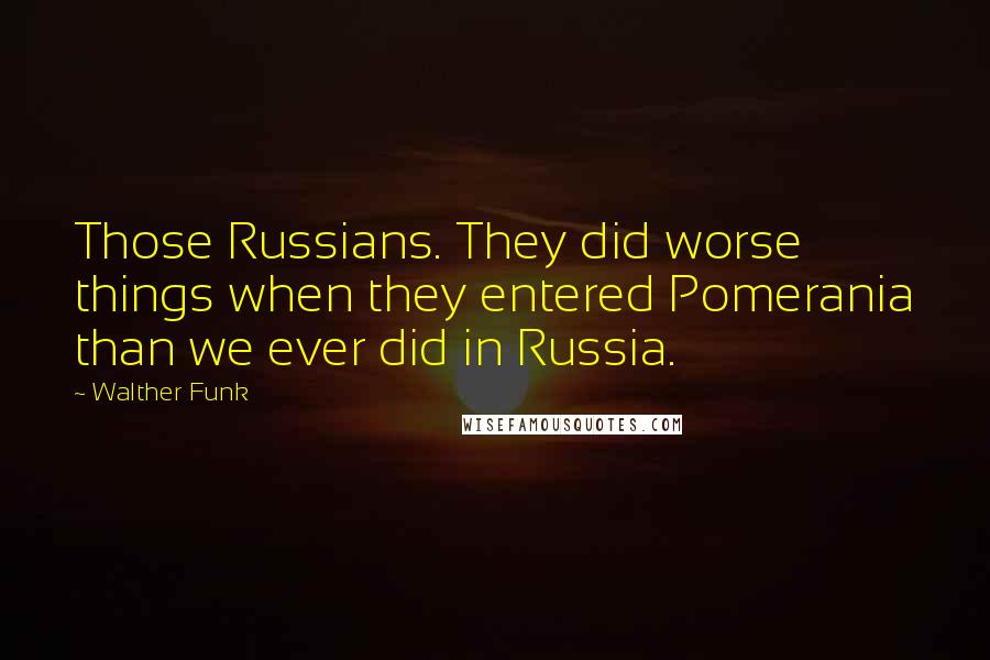 Walther Funk Quotes: Those Russians. They did worse things when they entered Pomerania than we ever did in Russia.