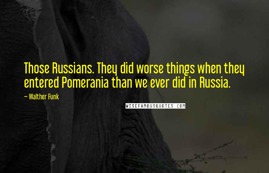 Walther Funk Quotes: Those Russians. They did worse things when they entered Pomerania than we ever did in Russia.