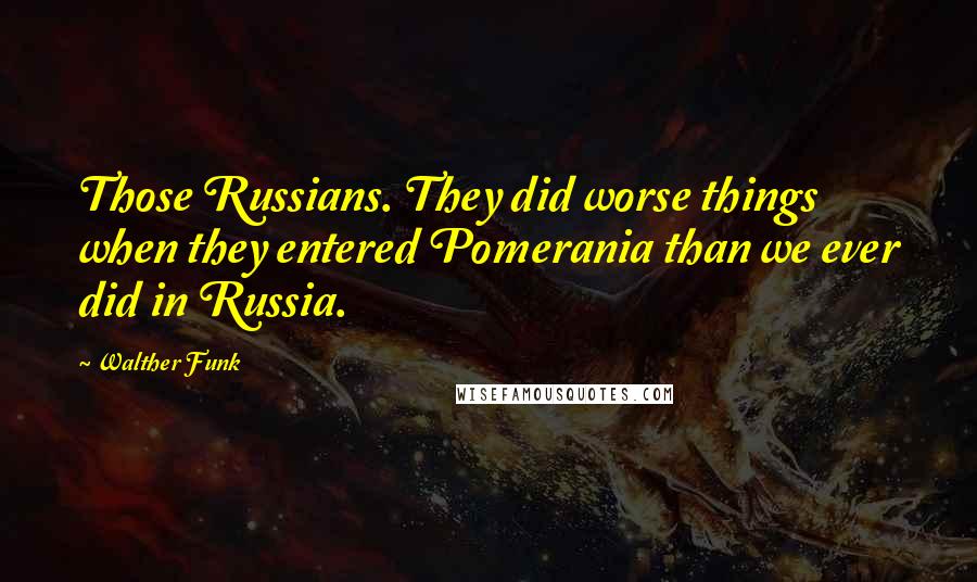 Walther Funk Quotes: Those Russians. They did worse things when they entered Pomerania than we ever did in Russia.