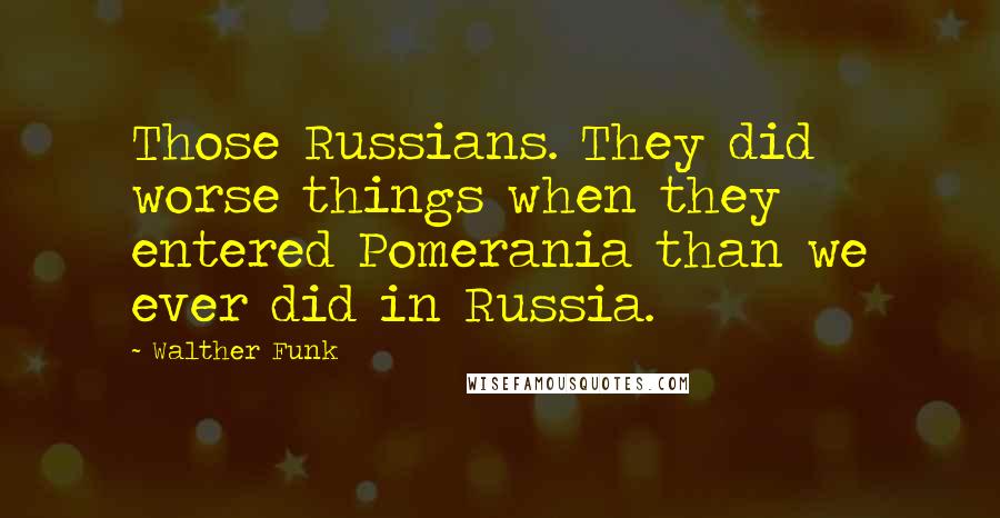 Walther Funk Quotes: Those Russians. They did worse things when they entered Pomerania than we ever did in Russia.