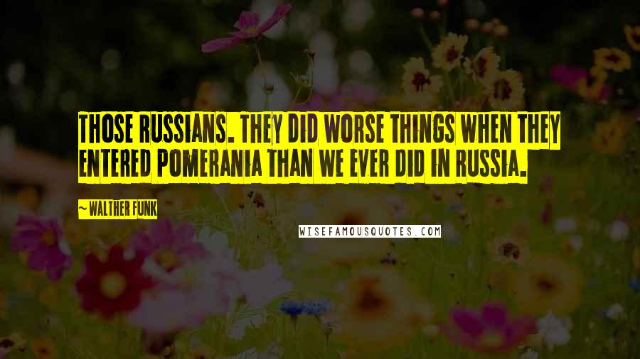 Walther Funk Quotes: Those Russians. They did worse things when they entered Pomerania than we ever did in Russia.