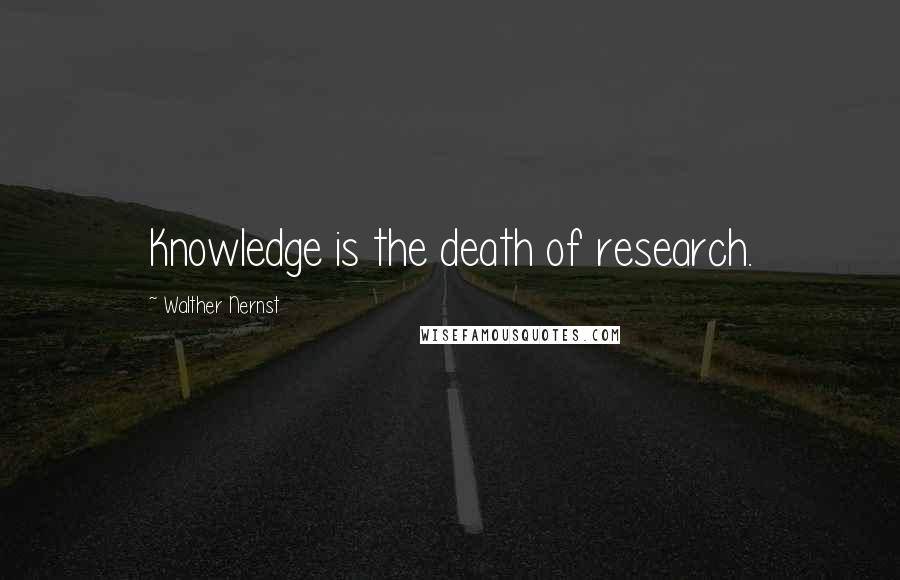 Walther Nernst Quotes: Knowledge is the death of research.