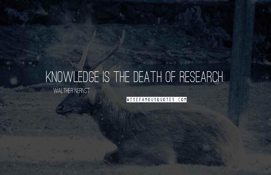 Walther Nernst Quotes: Knowledge is the death of research.