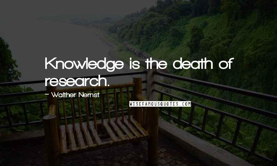 Walther Nernst Quotes: Knowledge is the death of research.