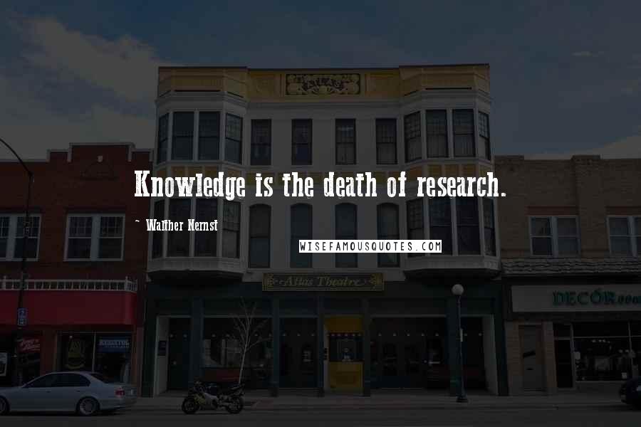 Walther Nernst Quotes: Knowledge is the death of research.