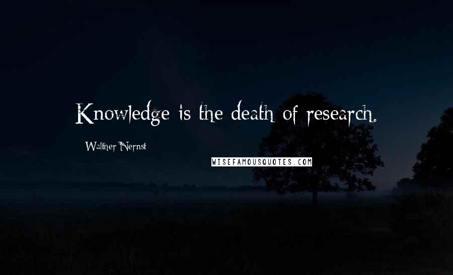 Walther Nernst Quotes: Knowledge is the death of research.