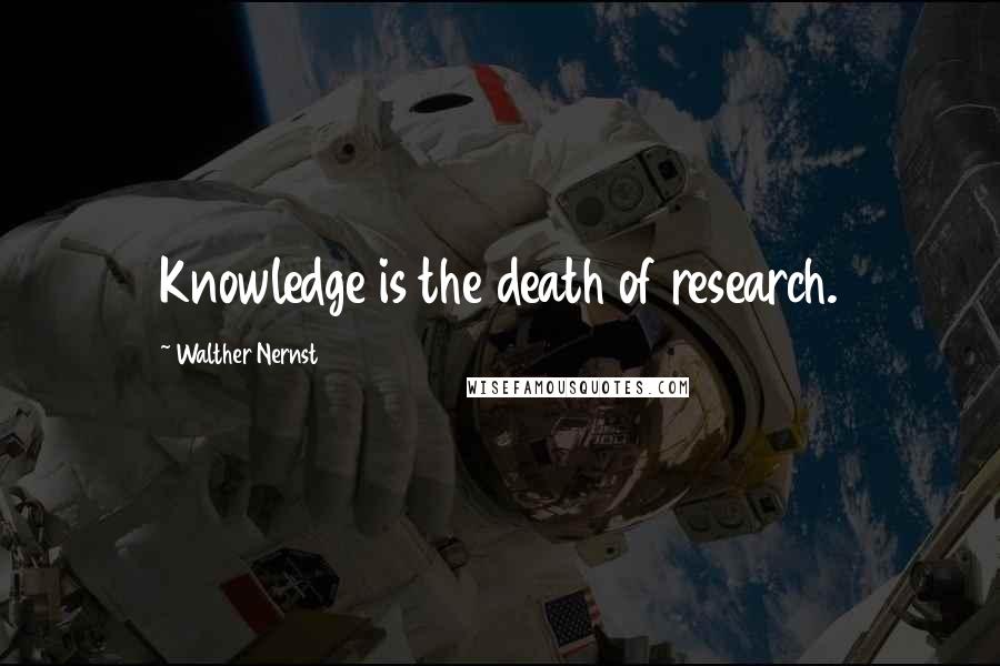 Walther Nernst Quotes: Knowledge is the death of research.