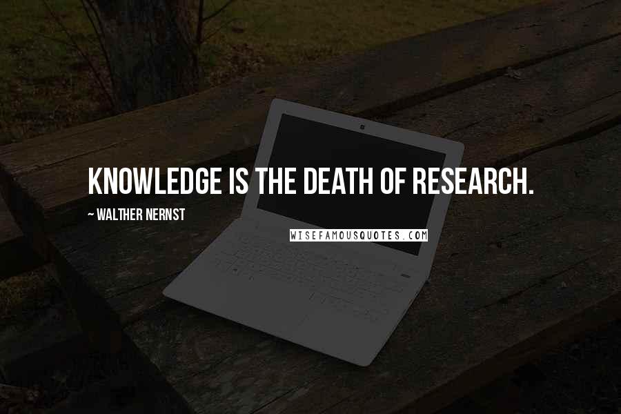 Walther Nernst Quotes: Knowledge is the death of research.