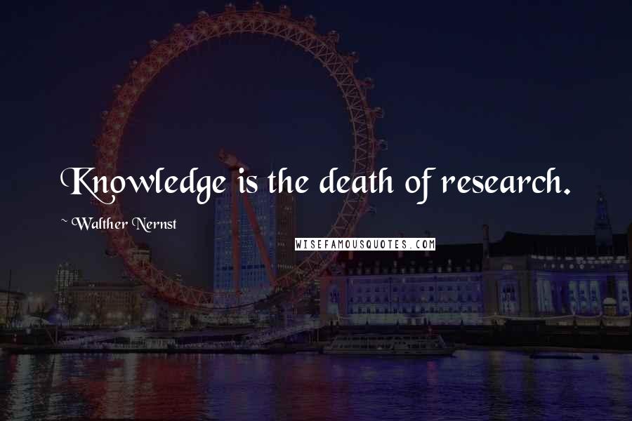 Walther Nernst Quotes: Knowledge is the death of research.