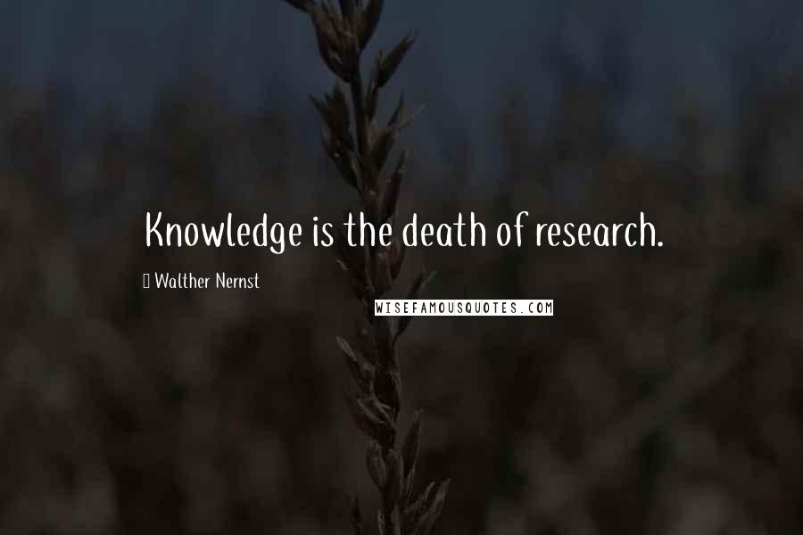 Walther Nernst Quotes: Knowledge is the death of research.