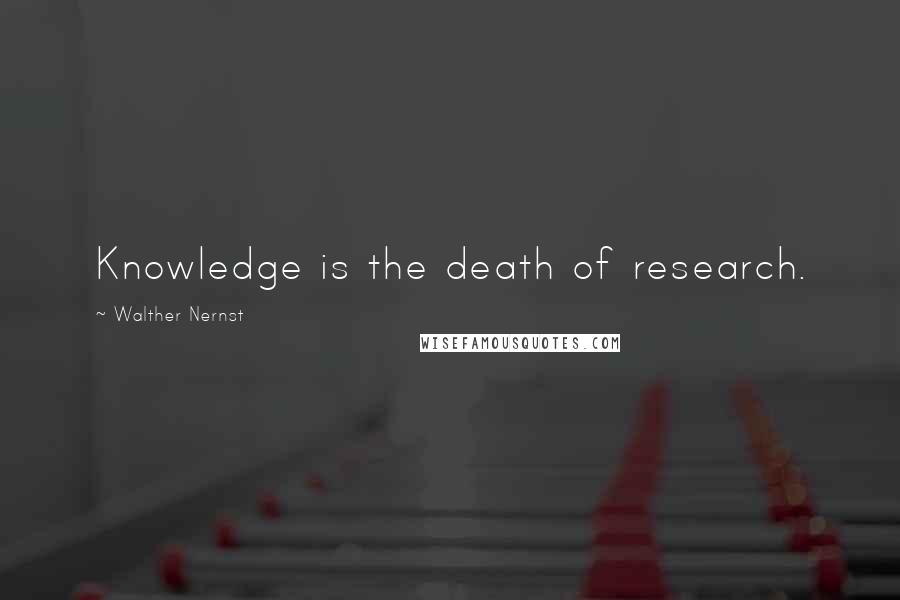 Walther Nernst Quotes: Knowledge is the death of research.
