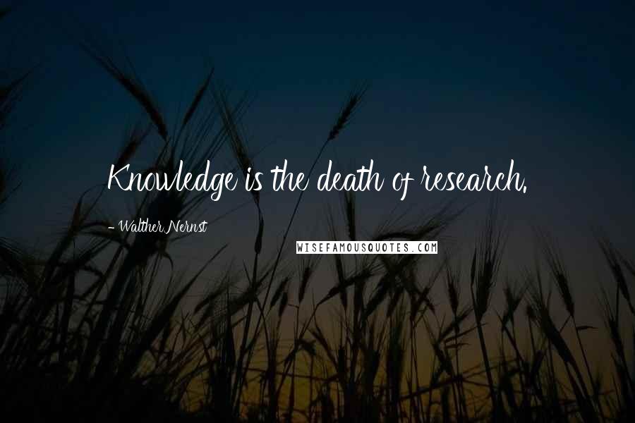 Walther Nernst Quotes: Knowledge is the death of research.